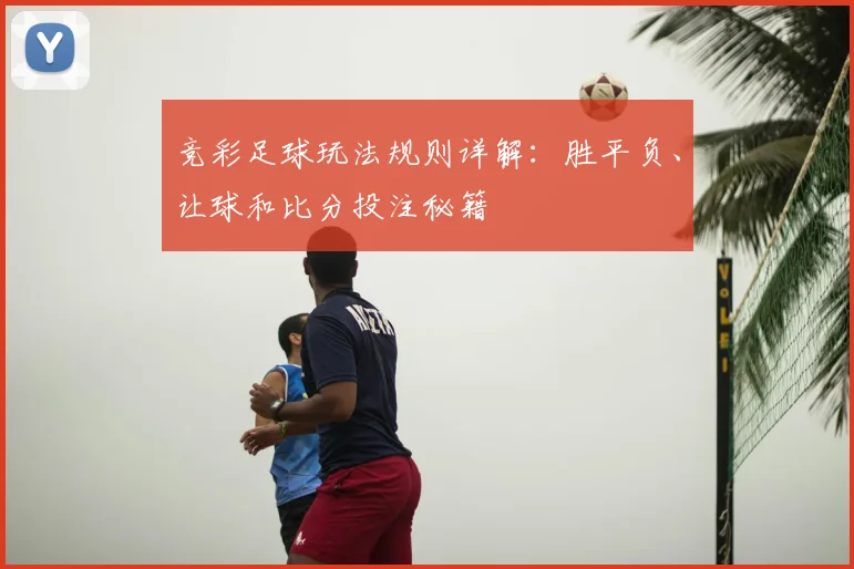 竞彩足球玩法规则详解:胜平负、让球和比分投注秘籍