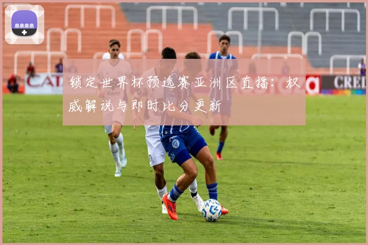 锁定世界杯预选赛亚洲区直播:权威解说与即时比分更新
