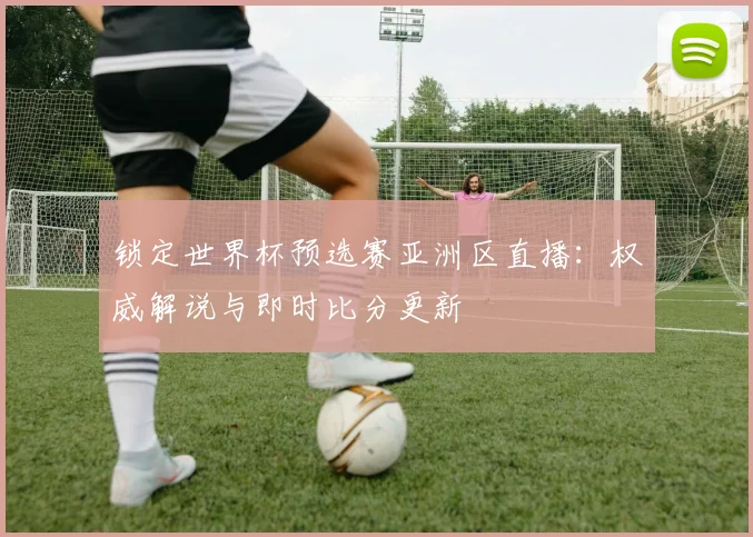 锁定世界杯预选赛亚洲区直播:权威解说与即时比分更新