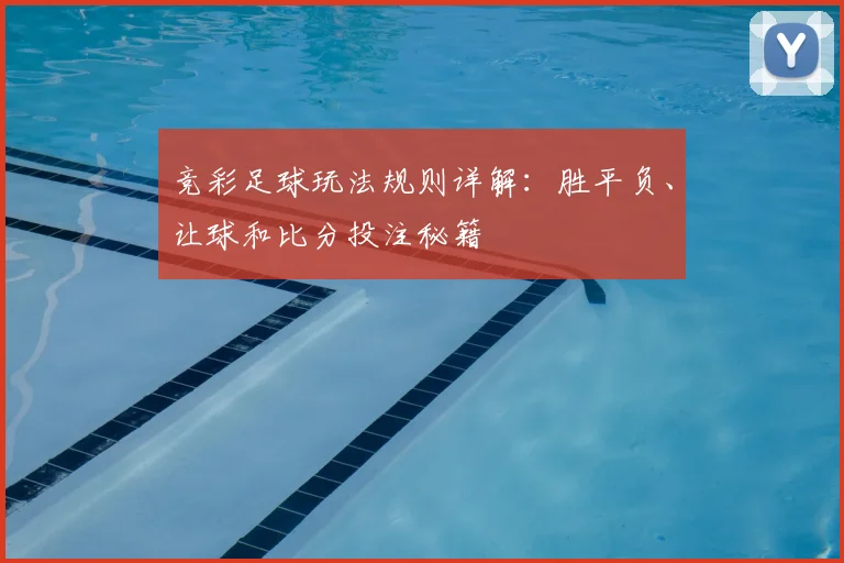 竞彩足球玩法规则详解:胜平负、让球和比分投注秘籍