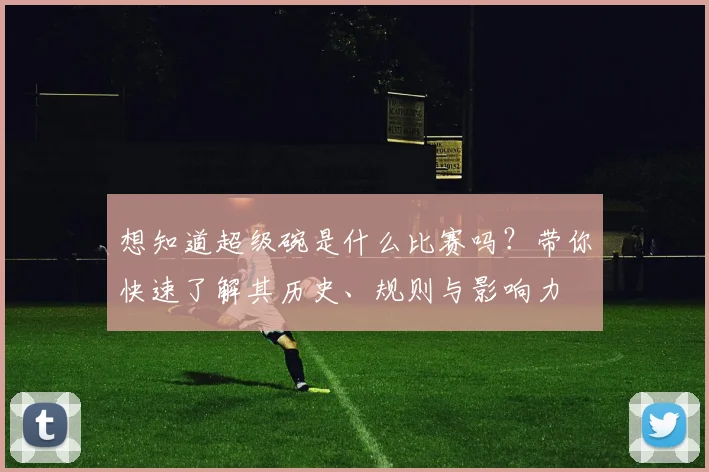 想知道超级碗是什么比赛吗?带你快速了解其历史、规则与影响力